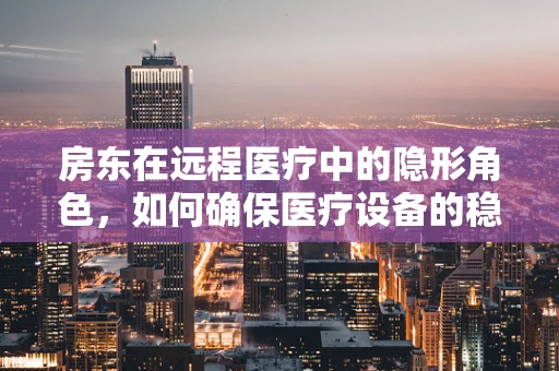 房东在远程医疗中的隐形角色，如何确保医疗设备的稳定租赁？