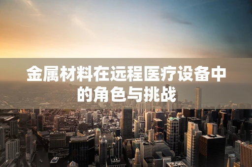 金属材料在远程医疗设备中的角色与挑战