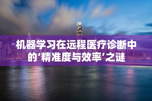 机器学习在远程医疗诊断中的‘精准度与效率’之谜