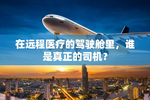 在远程医疗的驾驶舱里，谁是真正的司机？