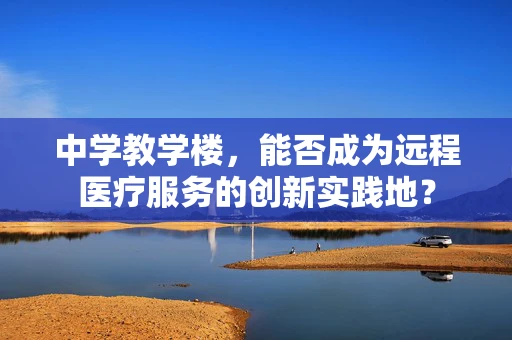 中学教学楼，能否成为远程医疗服务的创新实践地？