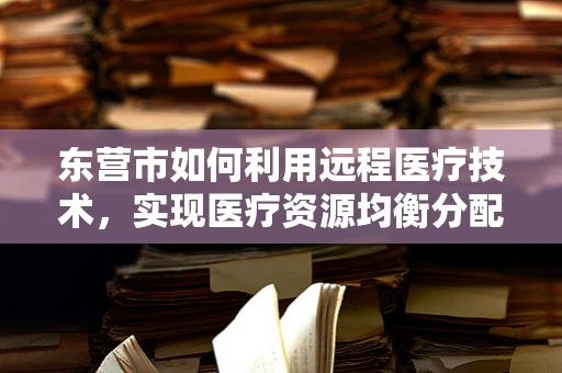 东营市如何利用远程医疗技术，实现医疗资源均衡分配？