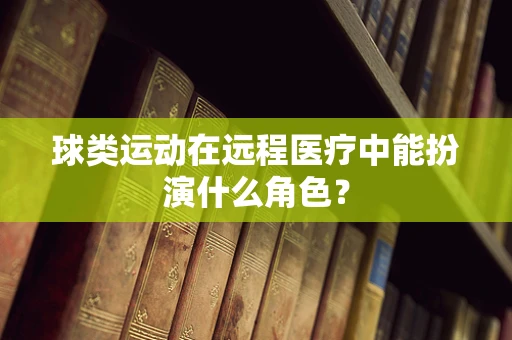 球类运动在远程医疗中能扮演什么角色？