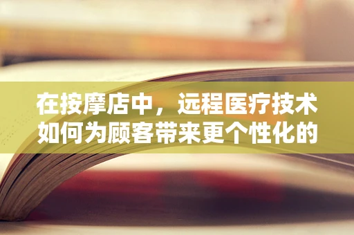 在按摩店中，远程医疗技术如何为顾客带来更个性化的服务体验？