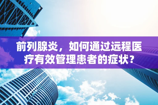 前列腺炎，如何通过远程医疗有效管理患者的症状？