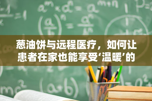 葱油饼与远程医疗，如何让患者在家也能享受‘温暖’的医疗服务？