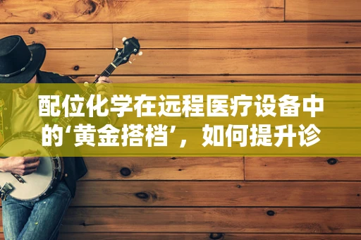 配位化学在远程医疗设备中的‘黄金搭档’，如何提升诊断精准度？