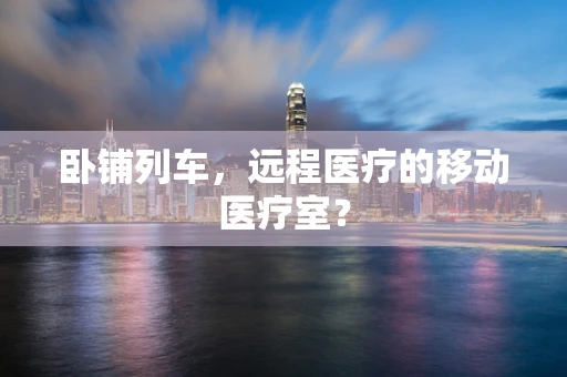 卧铺列车，远程医疗的移动医疗室？