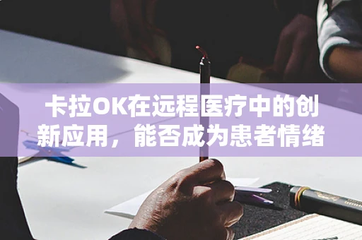 卡拉OK在远程医疗中的创新应用，能否成为患者情绪管理的新途径？