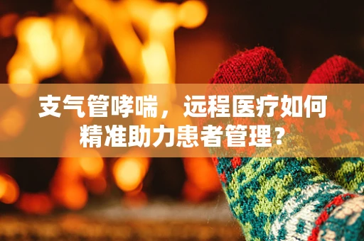 支气管哮喘，远程医疗如何精准助力患者管理？