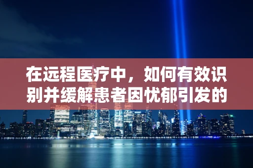 在远程医疗中，如何有效识别并缓解患者因忧郁引发的心理问题？