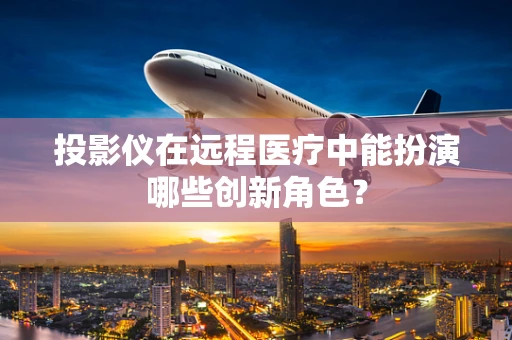 投影仪在远程医疗中能扮演哪些创新角色？