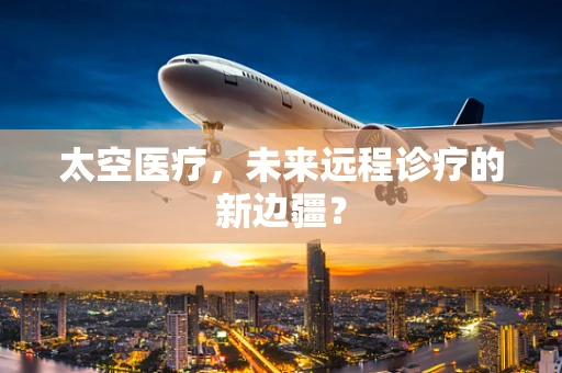 太空医疗，未来远程诊疗的新边疆？
