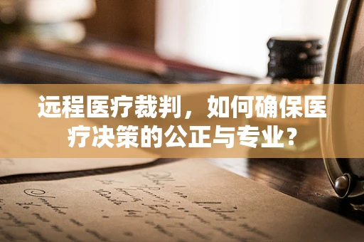 远程医疗裁判，如何确保医疗决策的公正与专业？