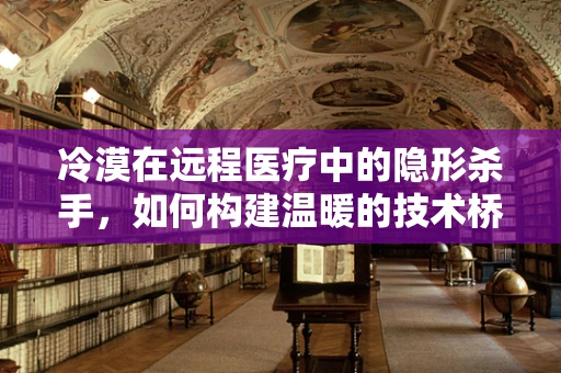 冷漠在远程医疗中的隐形杀手，如何构建温暖的技术桥梁？