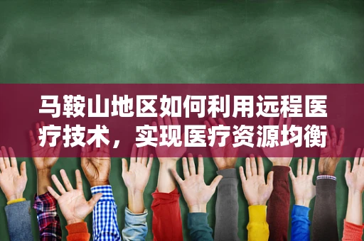 马鞍山地区如何利用远程医疗技术，实现医疗资源均衡分配？