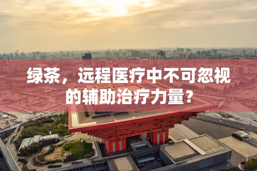 绿茶，远程医疗中不可忽视的辅助治疗力量？