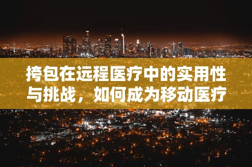 挎包在远程医疗中的实用性与挑战，如何成为移动医疗的‘急救包’？
