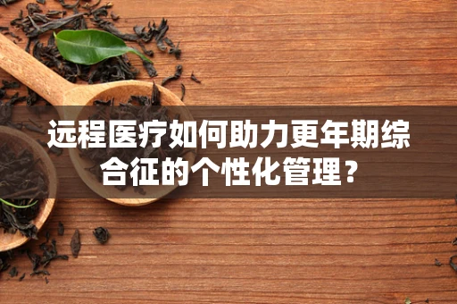 远程医疗如何助力更年期综合征的个性化管理？