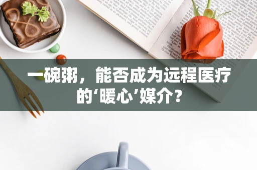 一碗粥，能否成为远程医疗的‘暖心’媒介？