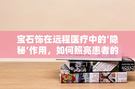 宝石饰在远程医疗中的‘隐秘’作用，如何照亮患者的心灵？
