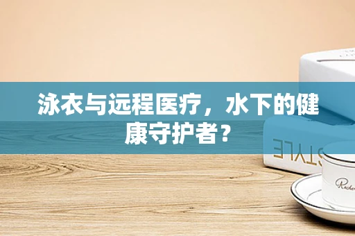 泳衣与远程医疗，水下的健康守护者？