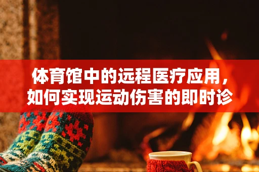 体育馆中的远程医疗应用，如何实现运动伤害的即时诊断与治疗？