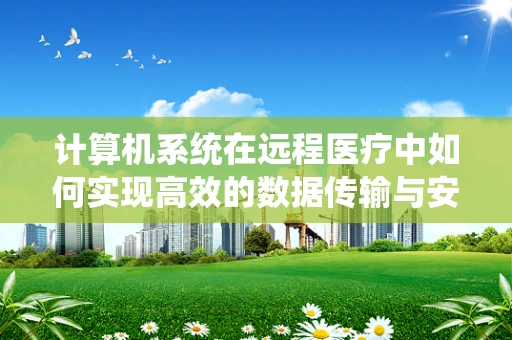 计算机系统在远程医疗中如何实现高效的数据传输与安全保障？