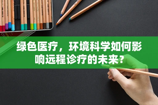 绿色医疗，环境科学如何影响远程诊疗的未来？