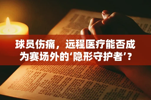 球员伤痛，远程医疗能否成为赛场外的‘隐形守护者’？