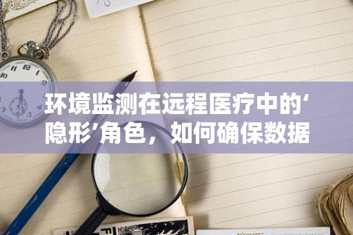 环境监测在远程医疗中的‘隐形’角色，如何确保数据安全与隐私？