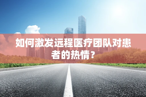 如何激发远程医疗团队对患者的热情？