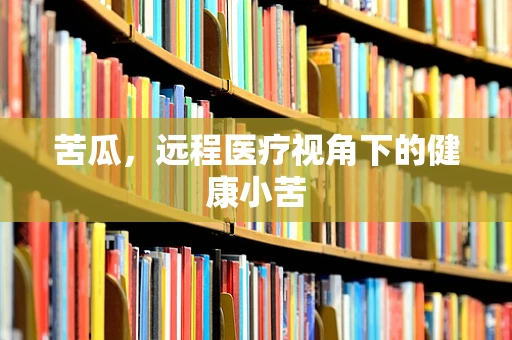 苦瓜，远程医疗视角下的健康小苦
