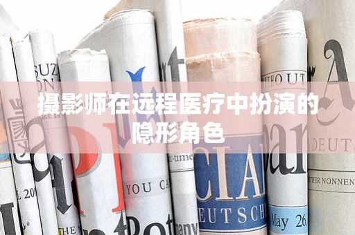 摄影师在远程医疗中扮演的隐形角色