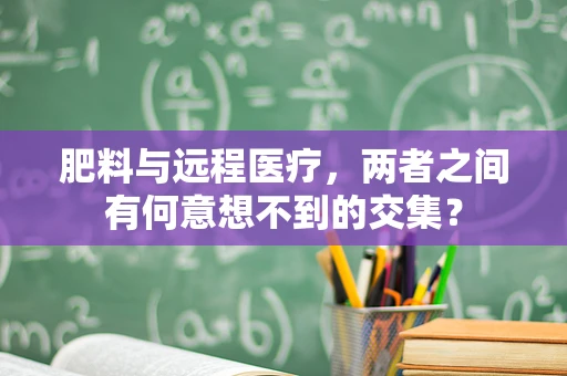肥料与远程医疗，两者之间有何意想不到的交集？
