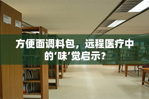 方便面调料包，远程医疗中的‘味’觉启示？