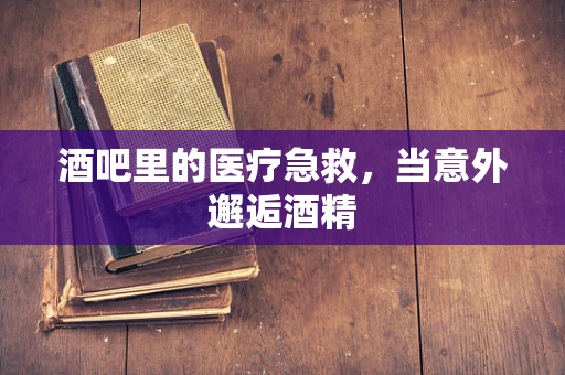 酒吧里的医疗急救，当意外邂逅酒精