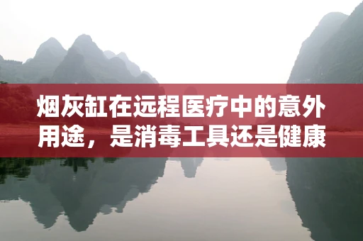 烟灰缸在远程医疗中的意外用途，是消毒工具还是健康隐患？