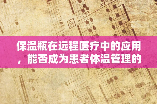 保温瓶在远程医疗中的应用，能否成为患者体温管理的创新工具？