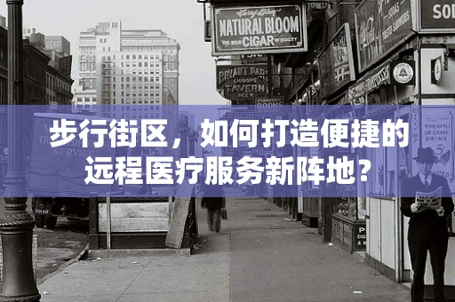 步行街区，如何打造便捷的远程医疗服务新阵地？