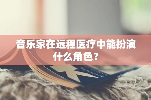 音乐家在远程医疗中能扮演什么角色？