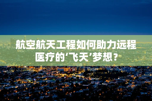 航空航天工程如何助力远程医疗的‘飞天’梦想？