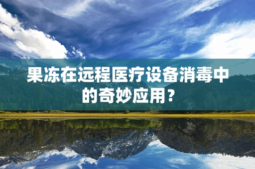 果冻在远程医疗设备消毒中的奇妙应用？