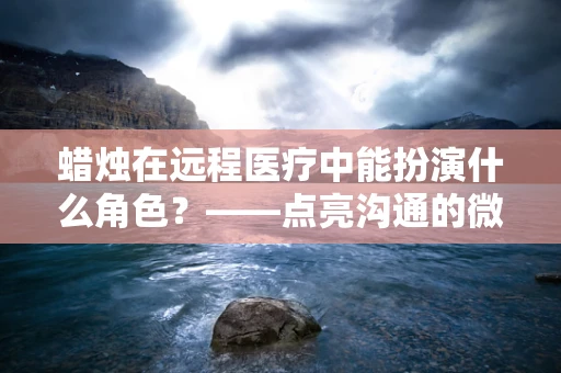 蜡烛在远程医疗中能扮演什么角色？——点亮沟通的微光