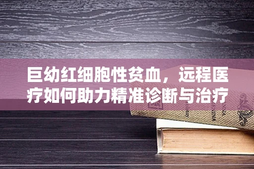 巨幼红细胞性贫血，远程医疗如何助力精准诊断与治疗？