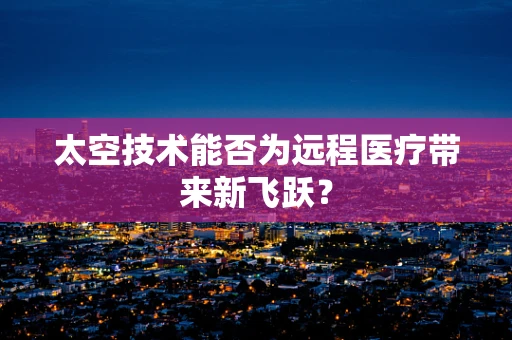 太空技术能否为远程医疗带来新飞跃？