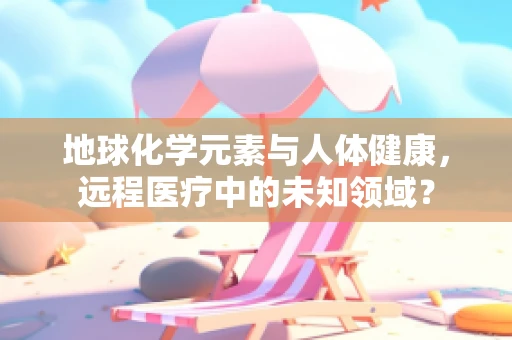 地球化学元素与人体健康，远程医疗中的未知领域？