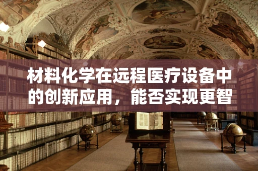 材料化学在远程医疗设备中的创新应用，能否实现更智能、更安全的医疗传输？