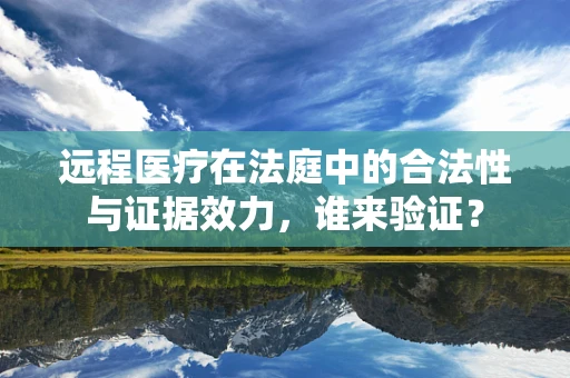 远程医疗在法庭中的合法性与证据效力，谁来验证？