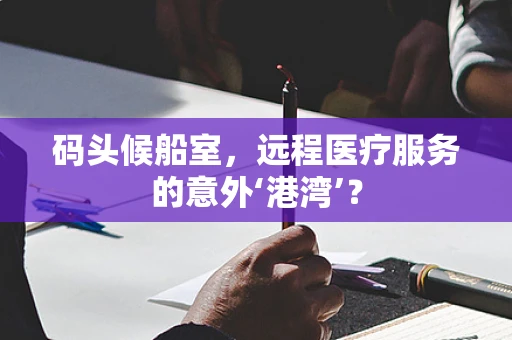 码头候船室，远程医疗服务的意外‘港湾’？
